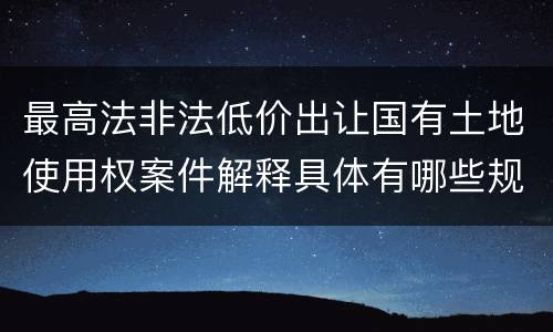 最高法非法低价出让国有土地使用权案件解释具体有哪些规定