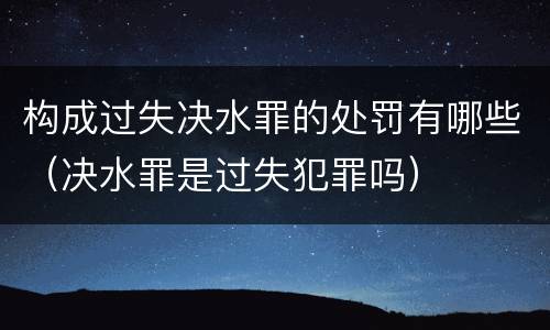 构成过失决水罪的处罚有哪些（决水罪是过失犯罪吗）