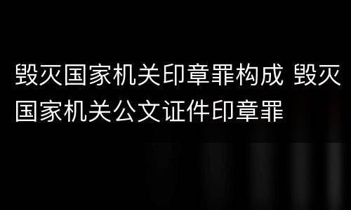 毁灭国家机关印章罪构成 毁灭国家机关公文证件印章罪