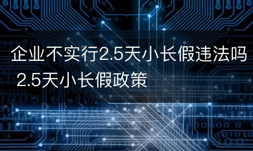 企业不实行2.5天小长假违法吗 2.5天小长假政策