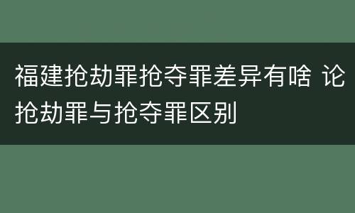 福建抢劫罪抢夺罪差异有啥 论抢劫罪与抢夺罪区别