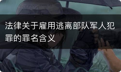 法律关于雇用逃离部队军人犯罪的罪名含义