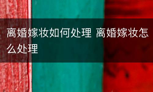 离婚嫁妆如何处理 离婚嫁妆怎么处理