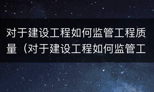 对于建设工程如何监管工程质量（对于建设工程如何监管工程质量的建议）