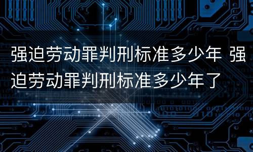 强迫劳动罪判刑标准多少年 强迫劳动罪判刑标准多少年了