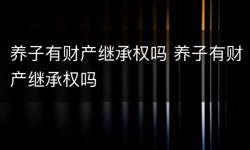 养子有财产继承权吗 养子有财产继承权吗