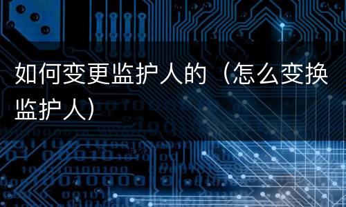 如何变更监护人的（怎么变换监护人）