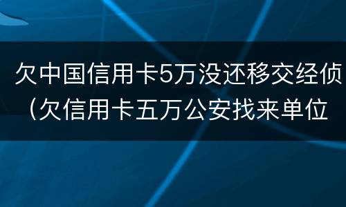 欠中国信用卡5万没还移交经侦（欠信用卡五万公安找来单位了）
