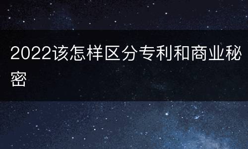 2022该怎样区分专利和商业秘密