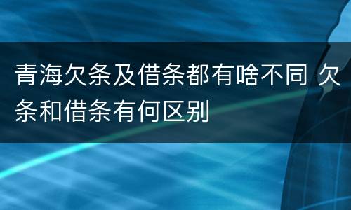 青海欠条及借条都有啥不同 欠条和借条有何区别