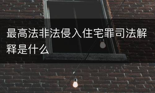 最高法非法侵入住宅罪司法解释是什么