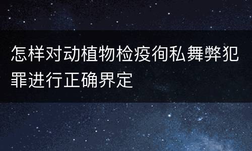 怎样对动植物检疫徇私舞弊犯罪进行正确界定