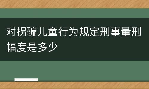 对拐骗儿童行为规定刑事量刑幅度是多少