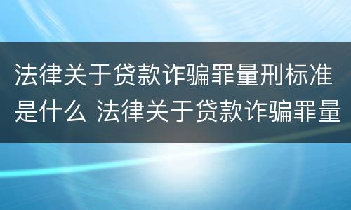 法律关于贷款诈骗罪量刑标准是什么 法律关于贷款诈骗罪量刑标准是什么