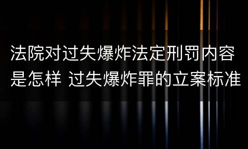 法院对过失爆炸法定刑罚内容是怎样 过失爆炸罪的立案标准