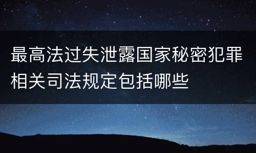 最高法过失泄露国家秘密犯罪相关司法规定包括哪些