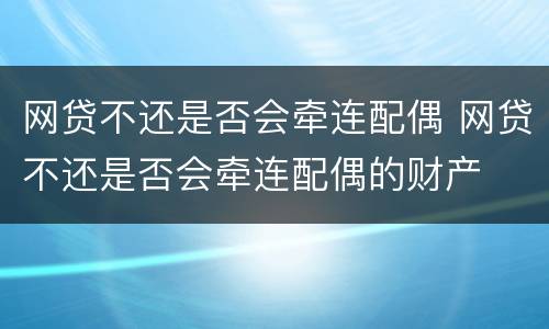 网贷不还是否会牵连配偶 网贷不还是否会牵连配偶的财产