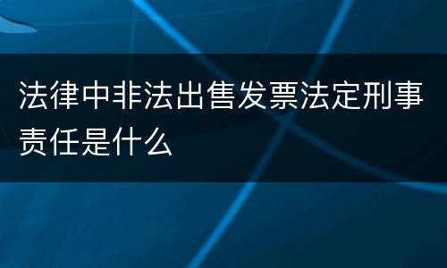 法律中非法出售发票法定刑事责任是什么