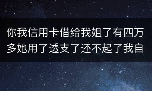 你我信用卡借给我姐了有四万多她用了透支了还不起了我自己顶着的怎么办