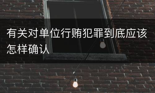有关对单位行贿犯罪到底应该怎样确认