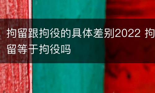 拘留跟拘役的具体差别2022 拘留等于拘役吗