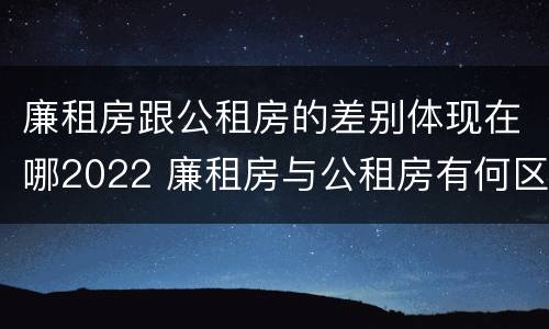 廉租房跟公租房的差别体现在哪2022 廉租房与公租房有何区别