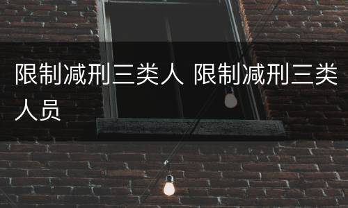 限制减刑三类人 限制减刑三类人员