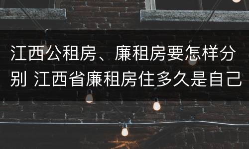 江西公租房、廉租房要怎样分别 江西省廉租房住多久是自己的