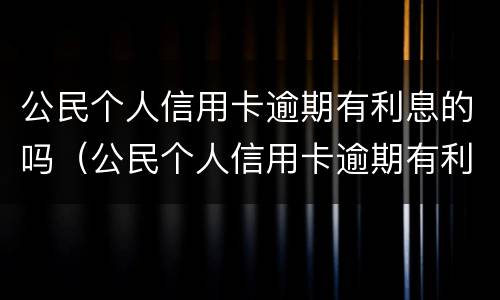 公民个人信用卡逾期有利息的吗（公民个人信用卡逾期有利息的吗合法吗）