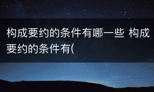 构成要约的条件有哪一些 构成要约的条件有(