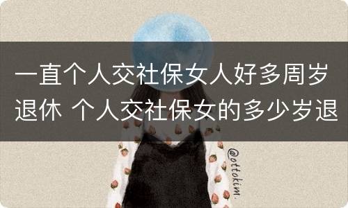 一直个人交社保女人好多周岁退休 个人交社保女的多少岁退休