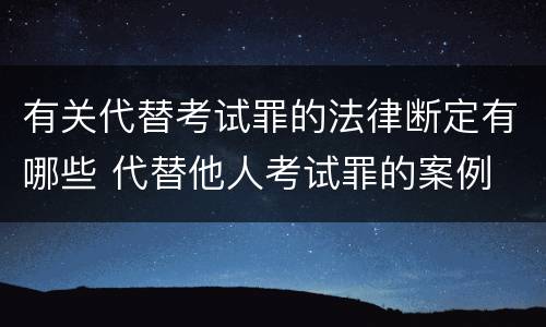 有关代替考试罪的法律断定有哪些 代替他人考试罪的案例