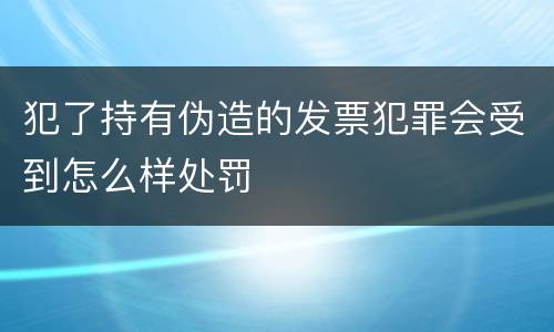犯了持有伪造的发票犯罪会受到怎么样处罚