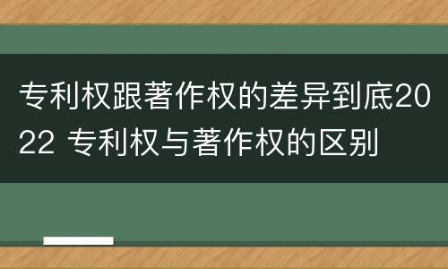 专利权跟著作权的差异到底2022 专利权与著作权的区别