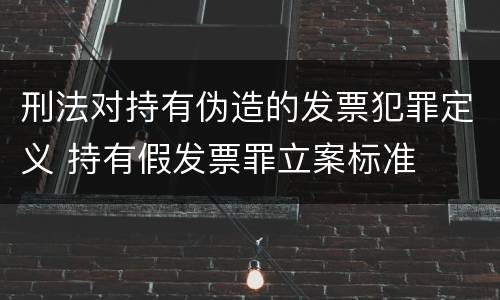 刑法对持有伪造的发票犯罪定义 持有假发票罪立案标准