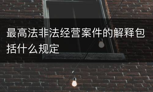 最高法非法经营案件的解释包括什么规定