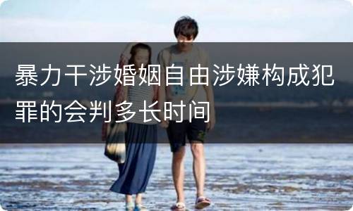 暴力干涉婚姻自由涉嫌构成犯罪的会判多长时间