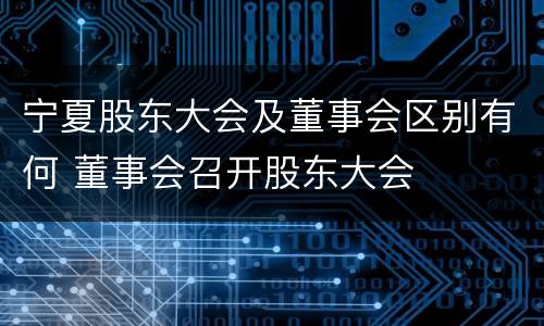 宁夏股东大会及董事会区别有何 董事会召开股东大会