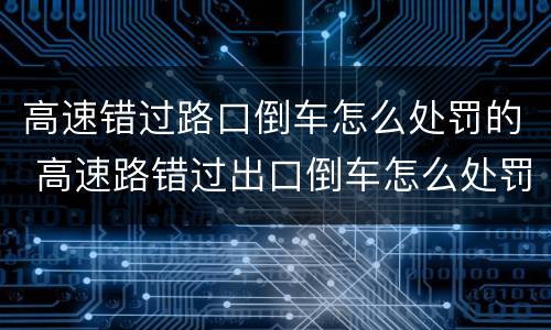 高速错过路口倒车怎么处罚的 高速路错过出口倒车怎么处罚