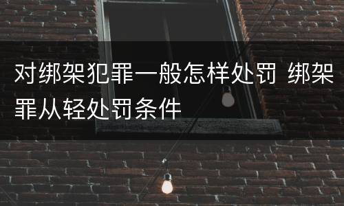 对绑架犯罪一般怎样处罚 绑架罪从轻处罚条件