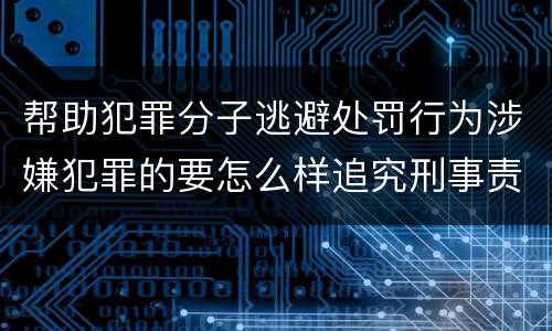 帮助犯罪分子逃避处罚行为涉嫌犯罪的要怎么样追究刑事责任
