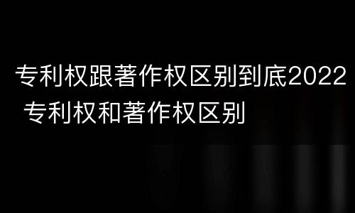 专利权跟著作权区别到底2022 专利权和著作权区别