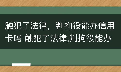 触犯了法律，判拘役能办信用卡吗 触犯了法律,判拘役能办信用卡吗有影响吗