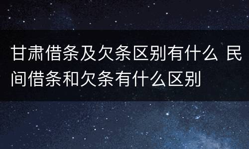甘肃借条及欠条区别有什么 民间借条和欠条有什么区别