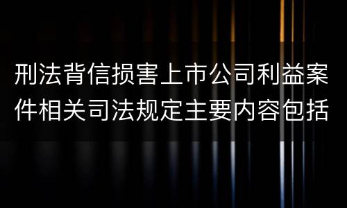 刑法背信损害上市公司利益案件相关司法规定主要内容包括什么