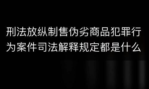 刑法放纵制售伪劣商品犯罪行为案件司法解释规定都是什么