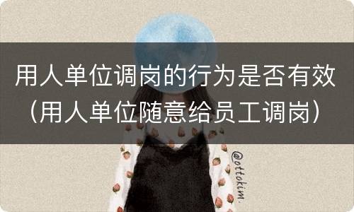 用人单位调岗的行为是否有效（用人单位随意给员工调岗）