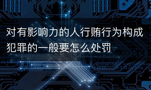 对有影响力的人行贿行为构成犯罪的一般要怎么处罚