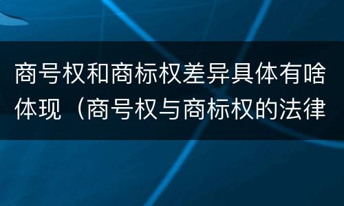 商号权和商标权差异具体有啥体现（商号权与商标权的法律冲突与解决）