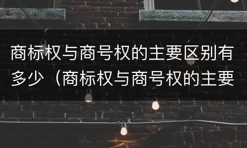 商标权与商号权的主要区别有多少（商标权与商号权的主要区别有多少个）